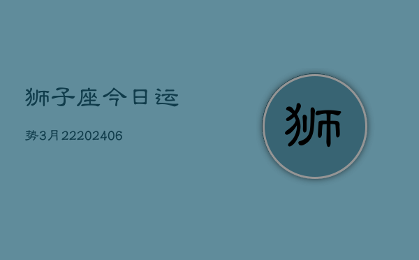 狮子座今日运势3月22(20240605)