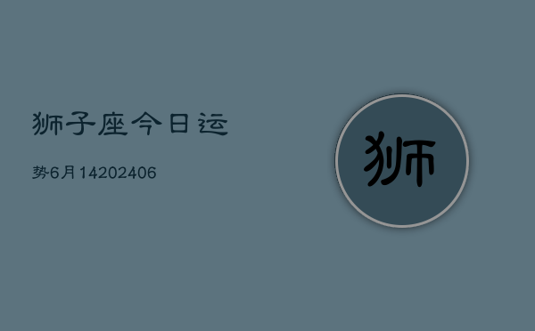 狮子座今日运势6月14(20240605)