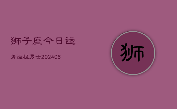 狮子座今日运势运程男士(20240605)