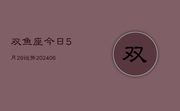 双鱼座今日5月29运势(20240605)