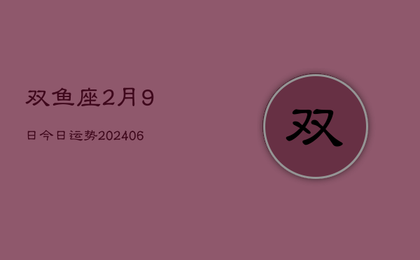 双鱼座2月9日今日运势(20240605)