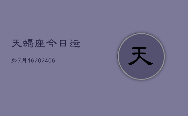 天蝎座今日运势7月16(20240605)