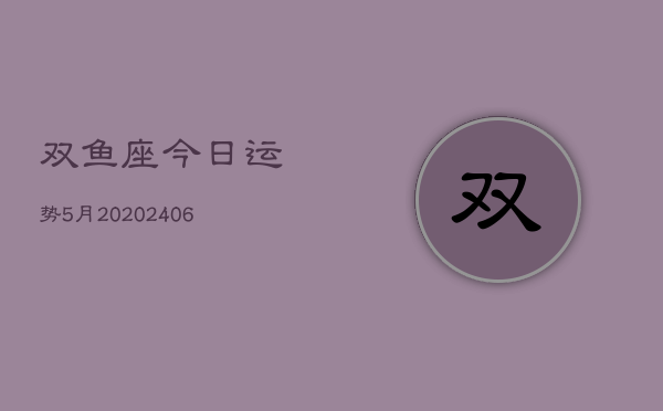 双鱼座今日运势5月20(20240605)