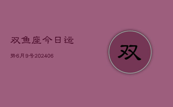 双鱼座今日运势6月9号(20240605)