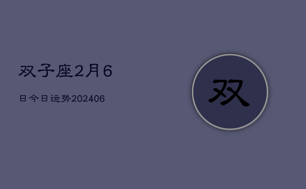 双子座2月6日今日运势(20240605)